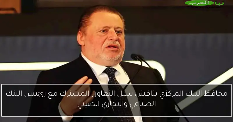 محافظ البنك المركزي يناقش سبل التعاون المشترك مع رئيس البنك الصناعي والتجاري الصيني