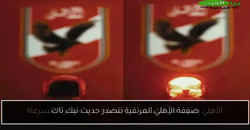 صفقة الأهلي المرتقبة تتصدر حديث تيك تاك