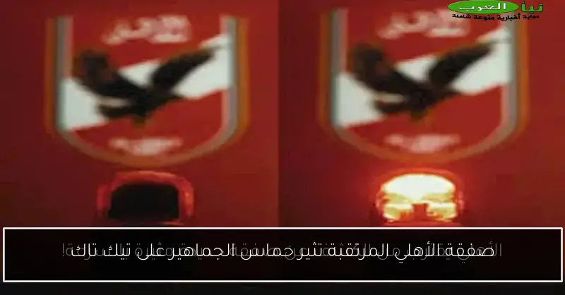 صفقة الأهلي المرتقبة تثير حماس الجماهير على تيك تاك