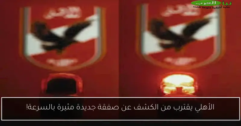 الأهلي يقترب من الكشف عن صفقة جديدة مثيرة بالسرعة!