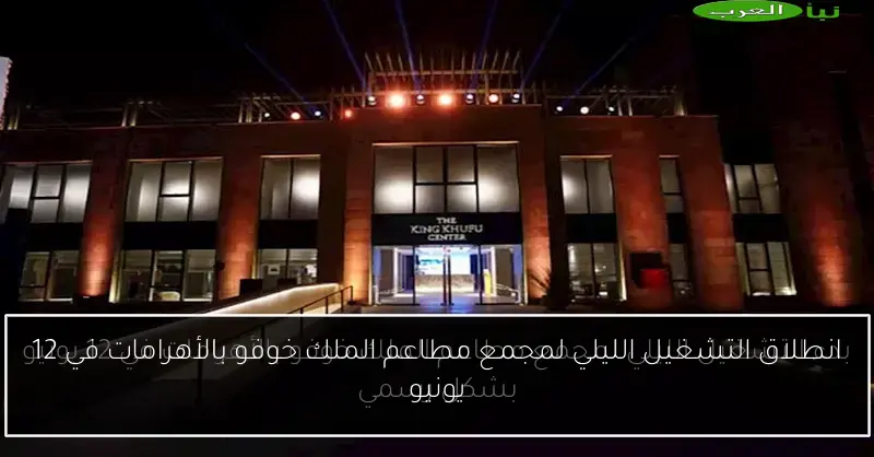 انطلاق التشغيل الليلي لمجمع مطاعم الملك خوفو بالأهرامات في 12 يونيو