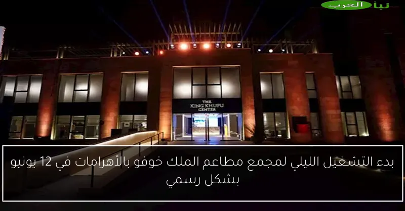 بدء التشغيل الليلي لمجمع مطاعم الملك خوفو بالأهرامات في 12 يونيو بشكل رسمي