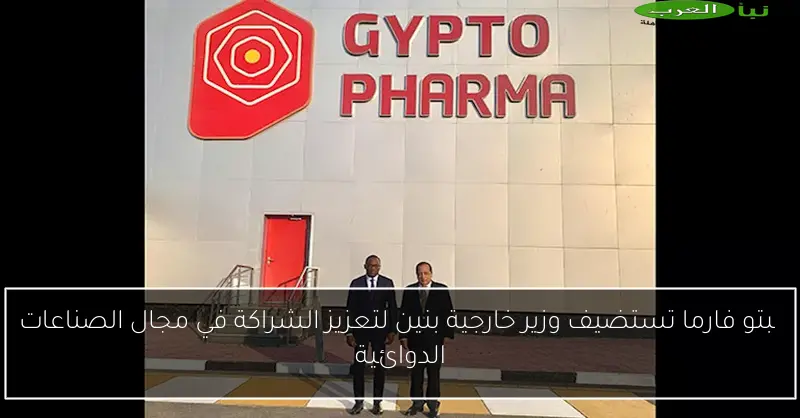 چبتو فارما تستضيف وزير خارجية بنين لتعزيز الشراكة في مجال الصناعات الدوائية