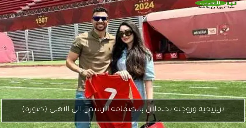 تريزيجيه وزوجته يحتفلان بانضمامه الرسمي إلى الأهلي (صورة)