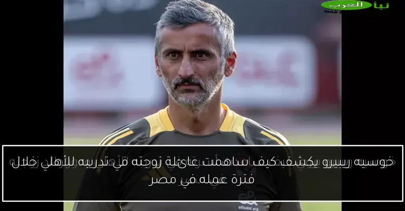 خوسيه ريبيرو يكشف كيف ساهمت عائلة زوجته في تدريبه للأهلي خلال فترة عمله في مصر