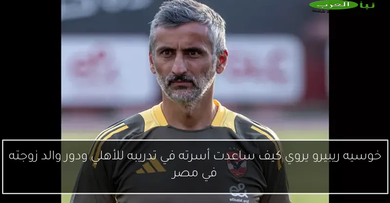 خوسيه ريبيرو يروي كيف ساعدت أسرته في تدريبه للأهلي ودور والد زوجته في مصر
