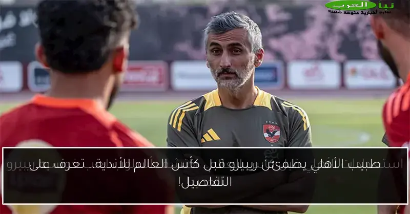 طبيب الأهلي يطمئن ريبيرو قبل كأس العالم للأندية.. تعرف على التفاصيل!