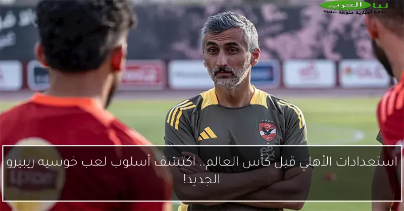 استعدادات الأهلي قبل كأس العالم.. اكتشف أسلوب لعب خوسيه ريبيرو الجديد!