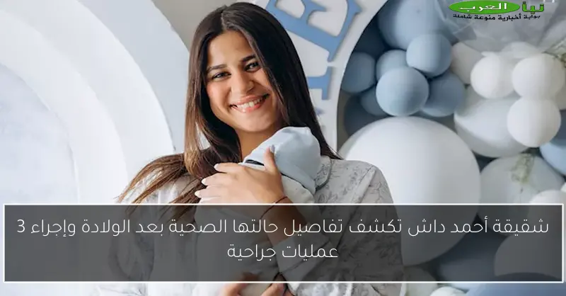 شقيقة أحمد داش تكشف تفاصيل حالتها الصحية بعد الولادة وإجراء 3 عمليات جراحية