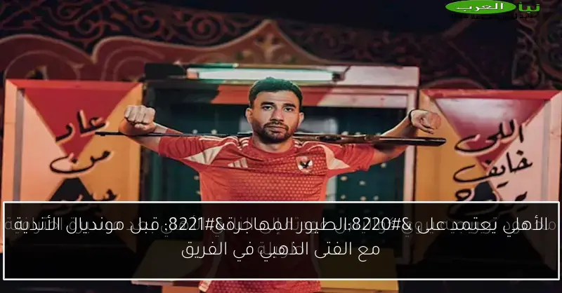 الأهلي يعتمد على “الطيور المهاجرة” قبل مونديال الأندية مع الفتى الذهبي في الفريق