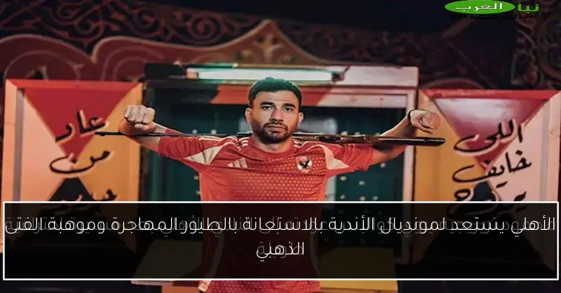 الأهلي يستعد لمونديال الأندية بالاستعانة بالطيور المهاجرة وموهبة الفتى الذهبي