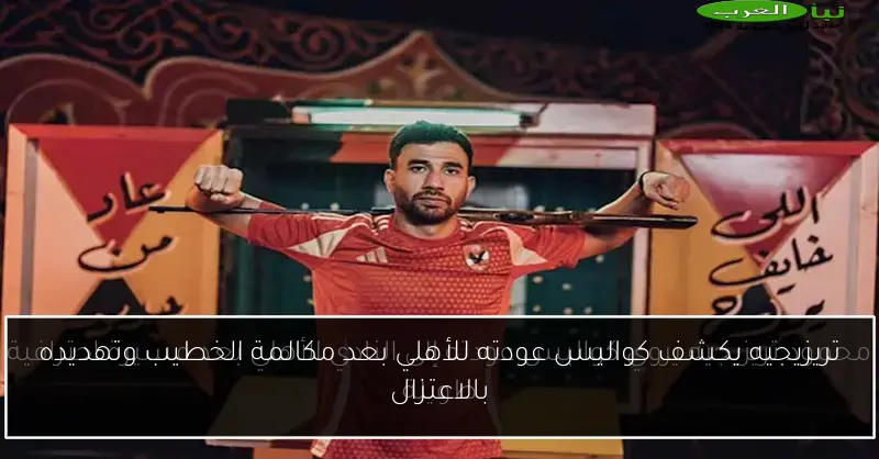 تريزيجيه يكشف كواليس عودته للأهلي بعد مكالمة الخطيب وتهديده بالاعتزال