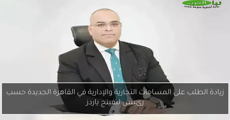 زيادة الطلب على المساحات التجارية والإدارية في القاهرة الجديدة حسب رئيس ليفينج ياردز