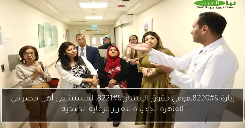 زيارة “قومي حقوق الإنسان” لمستشفى أهل مصر في القاهرة الجديدة لتعزيز الرعاية الصحية