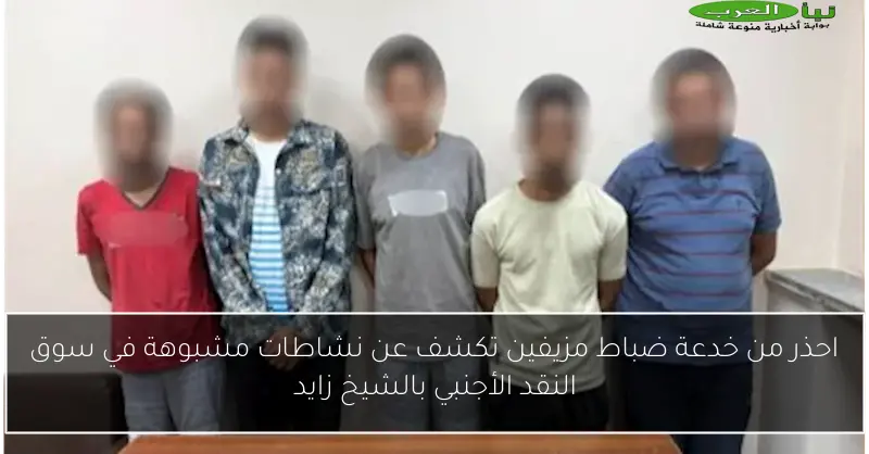 احذر من خدعة ضباط مزيفين تكشف عن نشاطات مشبوهة في سوق النقد الأجنبي بالشيخ زايد
