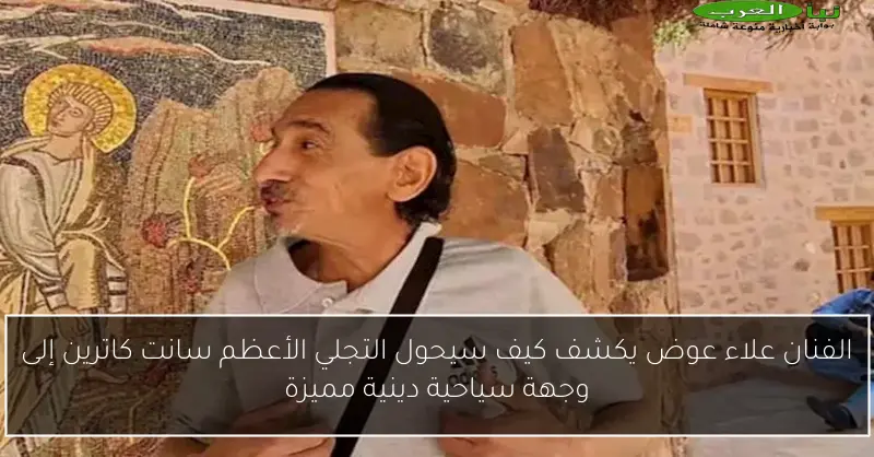 الفنان علاء عوض يكشف كيف سيحول التجلي الأعظم سانت كاترين إلى وجهة سياحية دينية مميزة