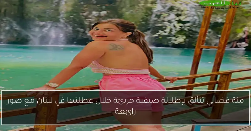 منة فضالي تتألق بإطلالة صيفية جريئة خلال عطلتها في لبنان مع صور رائعة