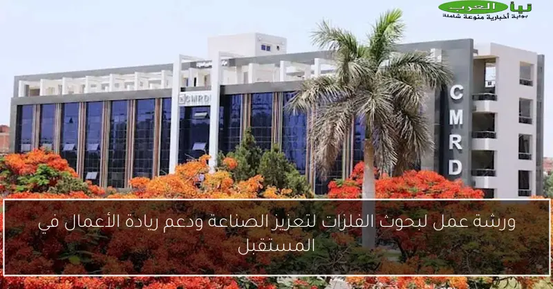 ورشة عمل لبحوث الفلزات لتعزيز الصناعة ودعم ريادة الأعمال في المستقبل