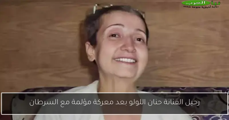 رحيل الفنانة حنان اللولو بعد معركة مؤلمة مع السرطان