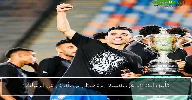 كأس الوداع.. هل سيتبع زيزو خطى بن شرقي في الزمالك؟