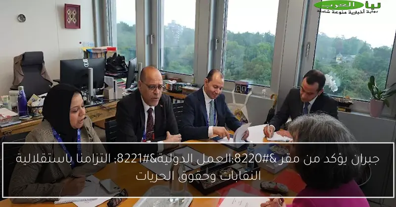 جبران يؤكد من مقر “العمل الدولية” التزامنا باستقلالية النقابات وحقوق الحريات