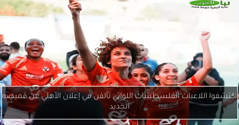 اكتشفوا اللاعبات الفلسطينيات اللواتي تألقن في إعلان الأهلي عن قميصه الجديد