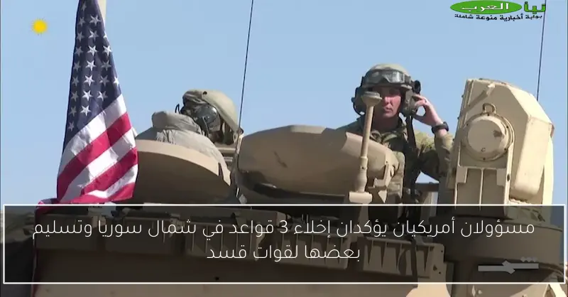 مسؤولان أمريكيان يؤكدان إخلاء 3 قواعد في شمال سوريا وتسليم بعضها لقوات قسد