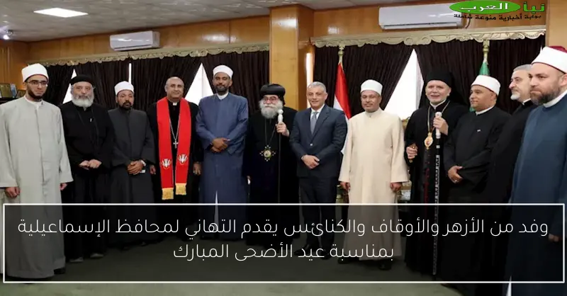 وفد من الأزهر والأوقاف والكنائس يقدم التهاني لمحافظ الإسماعيلية بمناسبة عيد الأضحى المبارك