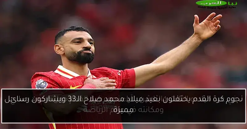 نجوم كرة القدم يحتفلون بعيد ميلاد محمد صلاح الـ33 ويشاركون رسائل مميزة