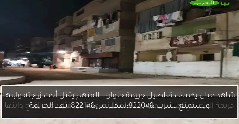 شاهد عيان يكشف تفاصيل جريمة حلوان.. المتهم يقتل أخت زوجته وابنها ويستمتع بشرب “سكلانس” بعد الجريمة