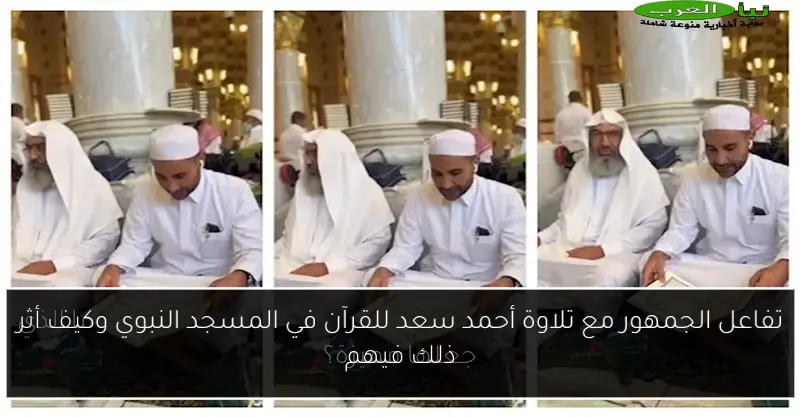 تفاعل الجمهور مع تلاوة أحمد سعد للقرآن في المسجد النبوي وكيف أثر ذلك فيهم