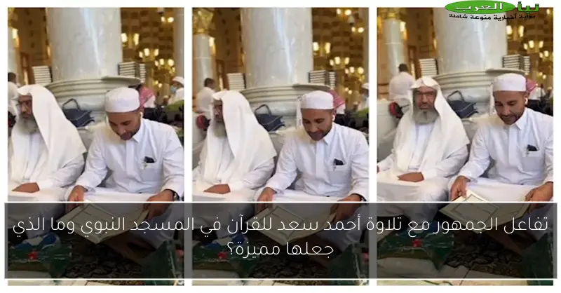 تفاعل الجمهور مع تلاوة أحمد سعد للقرآن في المسجد النبوي وما الذي جعلها مميزة؟