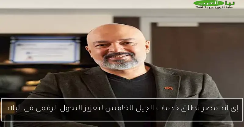 إي آند مصر تطلق خدمات الجيل الخامس لتعزيز التحول الرقمي في البلاد