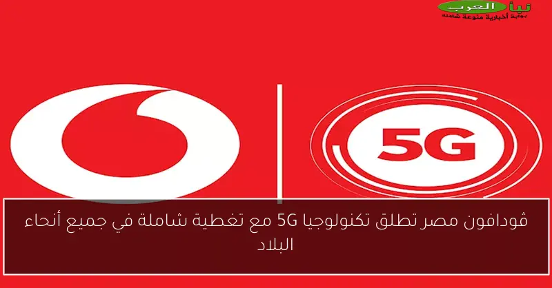 ڤودافون مصر تطلق تكنولوجيا 5G مع تغطية شاملة في جميع أنحاء البلاد