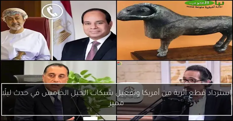استرداد قطع أثرية من أمريكا وتفعيل شبكات الجيل الخامس في حدث ليلًا مميز