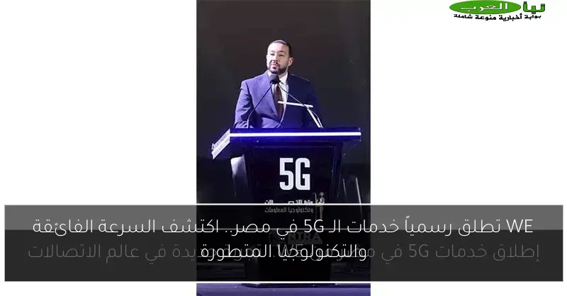 WE تطلق رسمياً خدمات الـ 5G في مصر.. اكتشف السرعة الفائقة والتكنولوجيا المتطورة