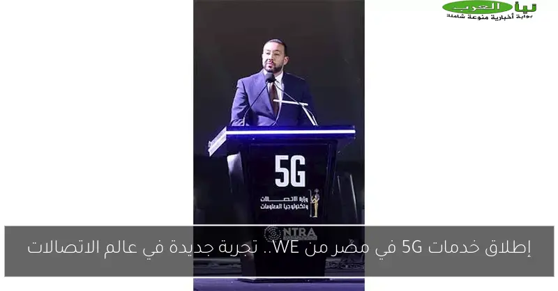 إطلاق خدمات 5G في مصر من WE.. تجربة جديدة في عالم الاتصالات