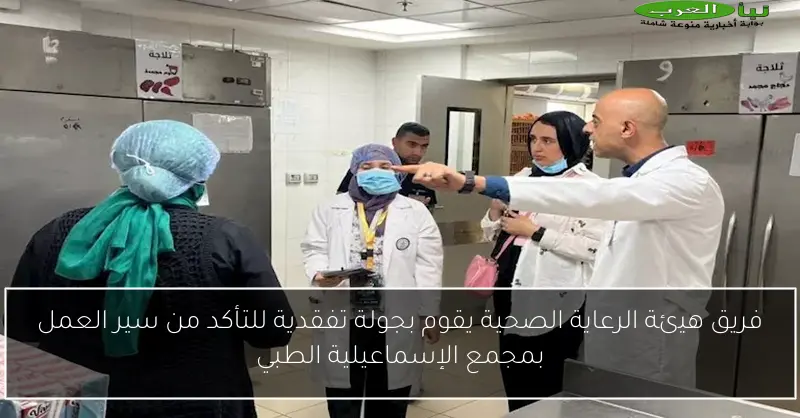 فريق هيئة الرعاية الصحية يقوم بجولة تفقدية للتأكد من سير العمل بمجمع الإسماعيلية الطبي