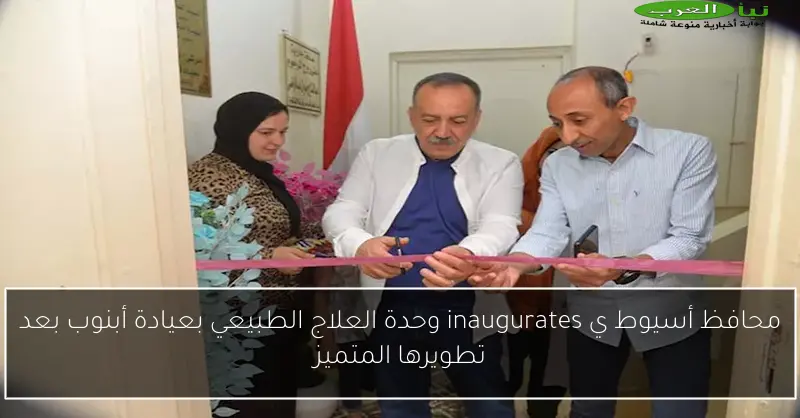 محافظ أسيوط ي inaugurates وحدة العلاج الطبيعي بعيادة أبنوب بعد تطويرها المتميز