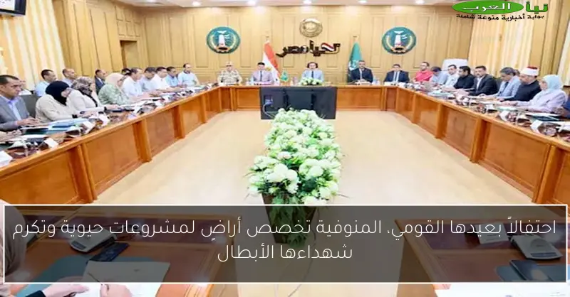 احتفالاً بعيدها القومي، المنوفية تخصص أراضٍ لمشروعات حيوية وتكرم شهداءها الأبطال