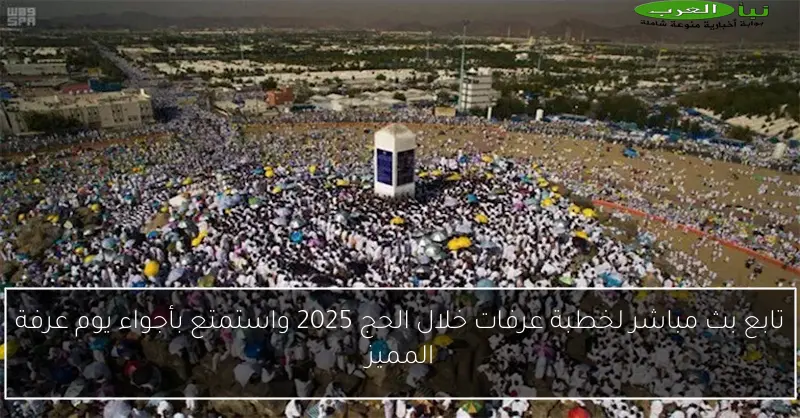 تابع بث مباشر لخطبة عرفات خلال الحج 2025 واستمتع بأجواء يوم عرفة المميز