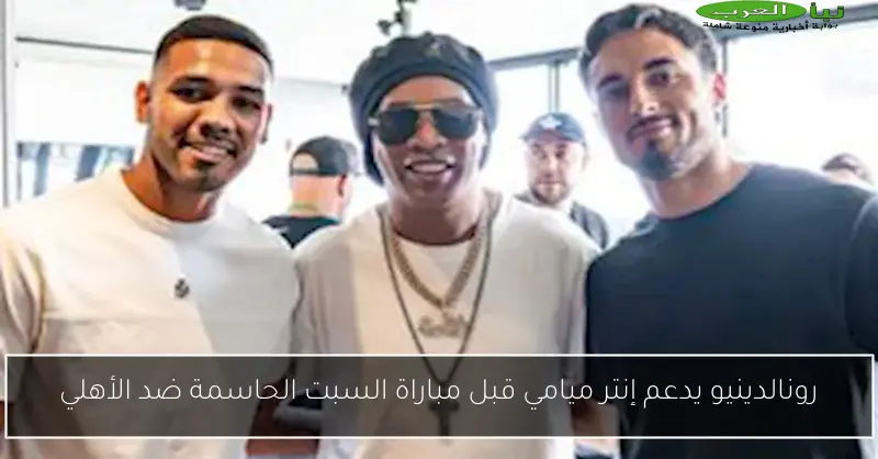 رونالدينيو يدعم إنتر ميامي قبل مباراة السبت الحاسمة ضد الأهلي