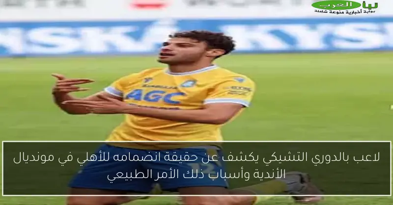 لاعب بالدوري التشيكي يكشف عن حقيقة انضمامه للأهلي في مونديال الأندية وأسباب ذلك الأمر الطبيعي