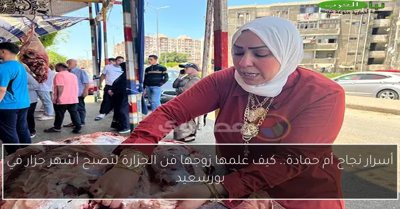 أسرار نجاح أم حمادة.. كيف علمها زوجها فن الجزارة لتصبح أشهر جزار في بورسعيد