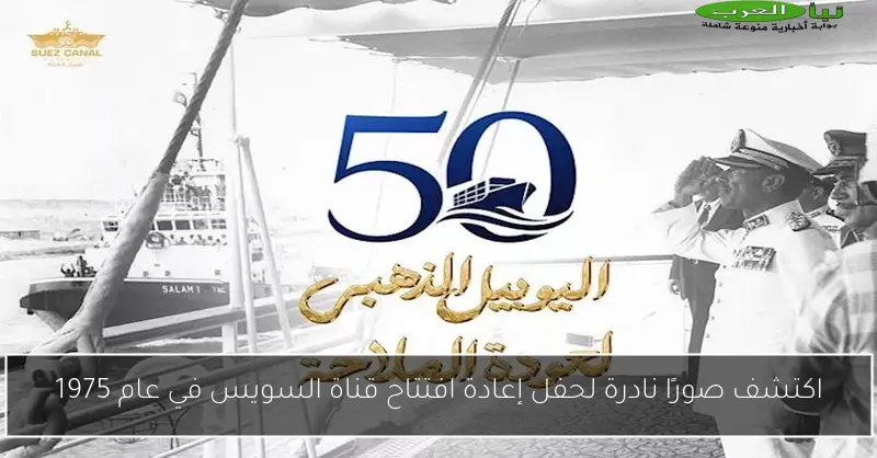 اكتشف صورًا نادرة لحفل إعادة افتتاح قناة السويس في عام 1975