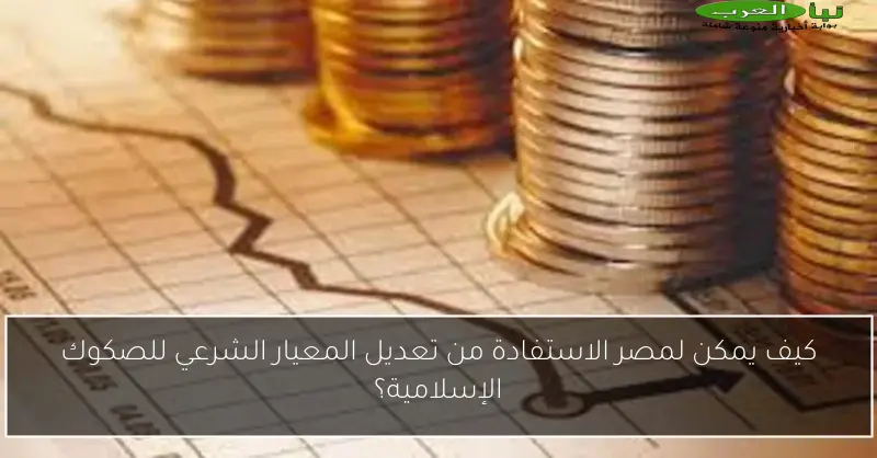 كيف يمكن لمصر الاستفادة من تعديل المعيار الشرعي للصكوك الإسلامية؟