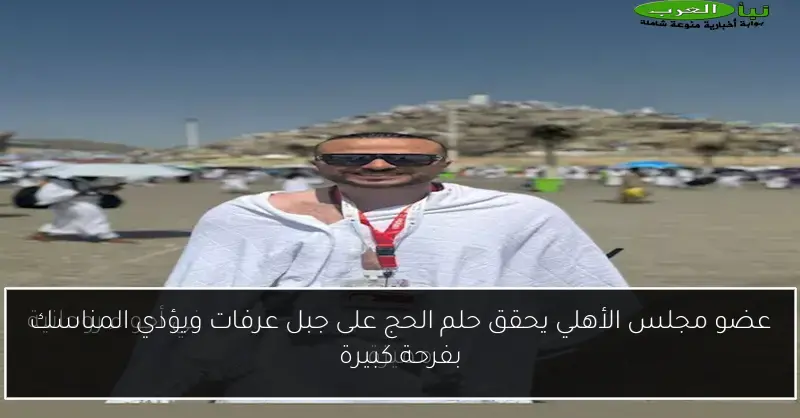عضو مجلس الأهلي يحقق حلم الحج على جبل عرفات ويؤدي المناسك بفرحة كبيرة