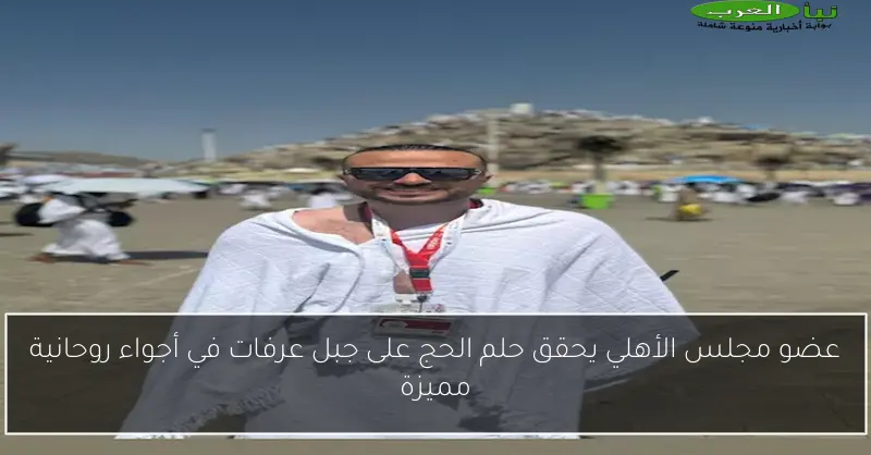 عضو مجلس الأهلي يحقق حلم الحج على جبل عرفات في أجواء روحانية مميزة