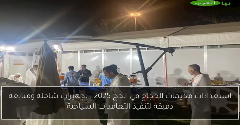 استعدادات مخيمات الحجاج في الحج 2025.. تجهيزات شاملة ومتابعة دقيقة لتنفيذ التعاقدات السياحية