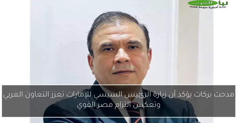مدحت بركات يؤكد أن زيارة الرئيس السيسي للإمارات تعزز التعاون العربي وتعكس التزام مصر القوي
